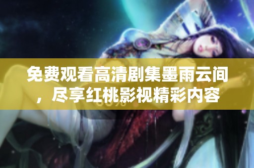 免费观看高清剧集墨雨云间，尽享红桃影视精彩内容