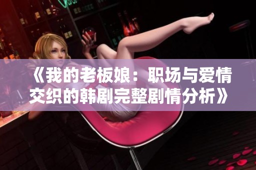 《我的老板娘：职场与爱情交织的韩剧完整剧情分析》
