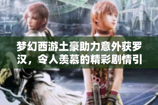 梦幻西游土豪助力意外获罗汉，令人羡慕的精彩剧情引发玩家热议
