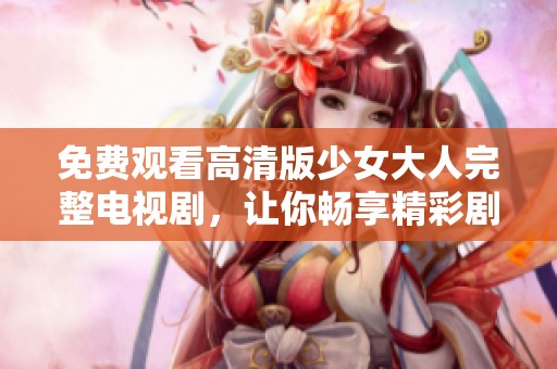免费观看高清版少女大人完整电视剧，让你畅享精彩剧情