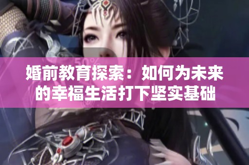 婚前教育探索：如何为未来的幸福生活打下坚实基础