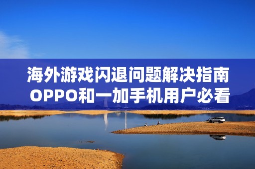 海外游戏闪退问题解决指南 OPPO和一加手机用户必看安装教程