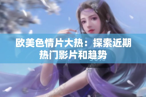 欧美色情片大热：探索近期热门影片和趋势