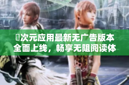 囧次元应用最新无广告版本全面上线，畅享无阻阅读体验