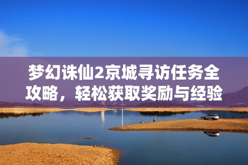 梦幻诛仙2京城寻访任务全攻略，轻松获取奖励与经验技巧分享