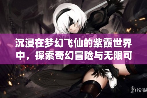 沉浸在梦幻飞仙的紫霞世界中，探索奇幻冒险与无限可能的魔法旅程