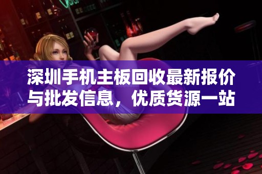 深圳手机主板回收最新报价与批发信息，优质货源一站式采购服务尽在深圳回收市场