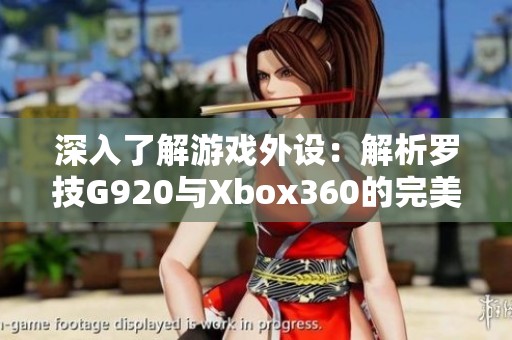 深入了解游戏外设：解析罗技G920与Xbox360的完美结合体验