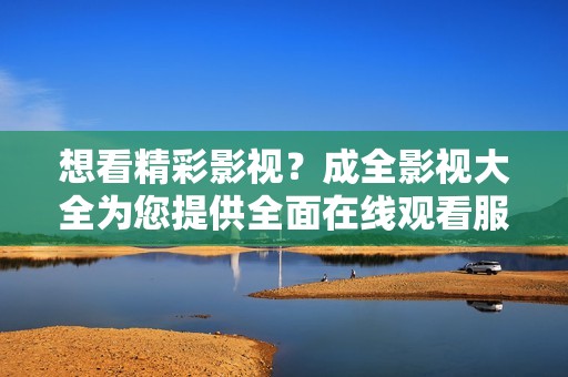 想看精彩影视？成全影视大全为您提供全面在线观看服务