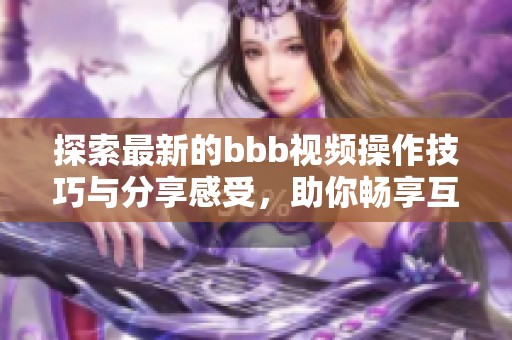 探索最新的bbb视频操作技巧与分享感受，助你畅享互动乐趣