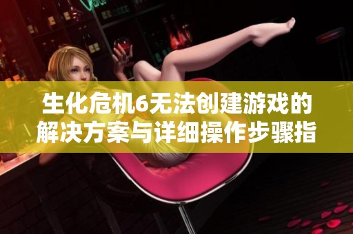 生化危机6无法创建游戏的解决方案与详细操作步骤指南分享