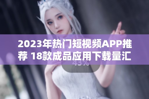 2023年热门短视频APP推荐 18款成品应用下载量汇总