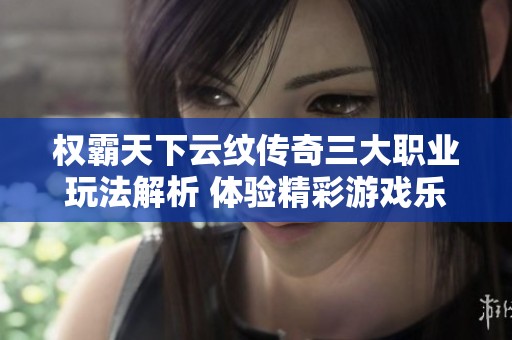 权霸天下云纹传奇三大职业玩法解析 体验精彩游戏乐趣如何