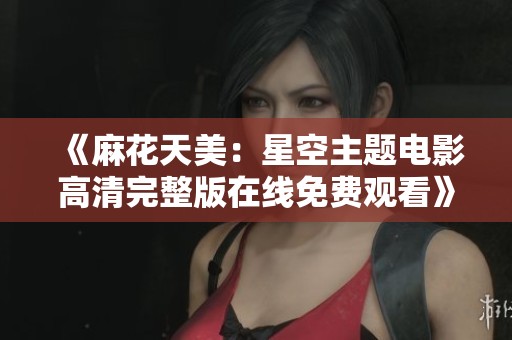 《麻花天美：星空主题电影高清完整版在线免费观看》