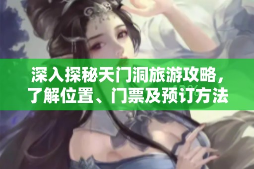 深入探秘天门洞旅游攻略，了解位置、门票及预订方法的实用信息分享