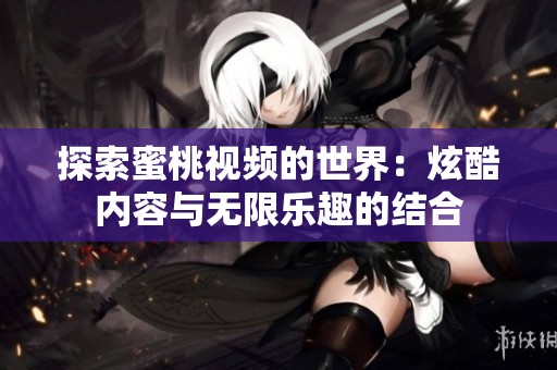 探索蜜桃视频的世界：炫酷内容与无限乐趣的结合