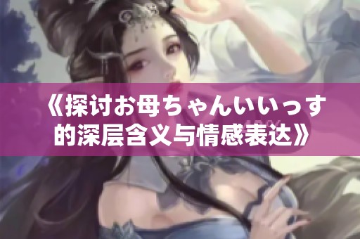 《探讨お母ちゃんいいっす的深层含义与情感表达》