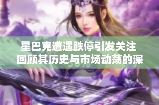 星巴克遭遇跌停引发关注 回顾其历史与市场动荡的深层次原因