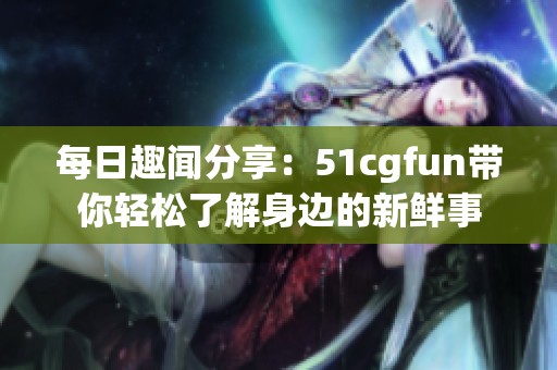 每日趣闻分享：51cgfun带你轻松了解身边的新鲜事
