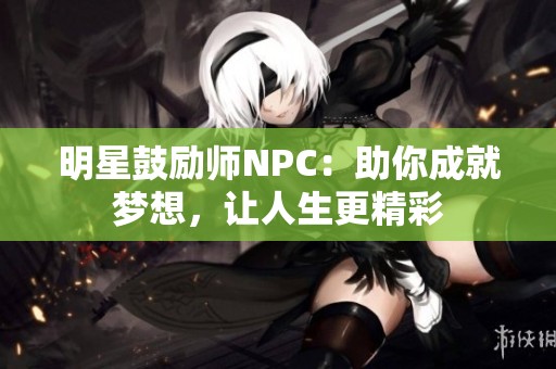 明星鼓励师NPC：助你成就梦想，让人生更精彩