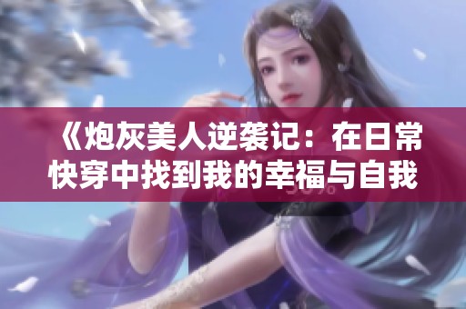 《炮灰美人逆袭记：在日常快穿中找到我的幸福与自我》