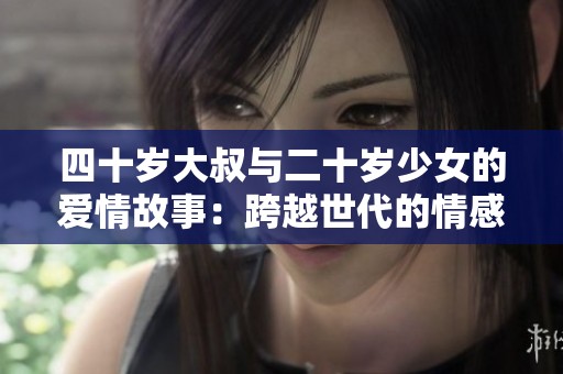 四十岁大叔与二十岁少女的爱情故事：跨越世代的情感探讨