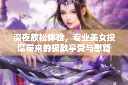 深夜放松体验，专业美女按摩带来的极致享受与慰籍