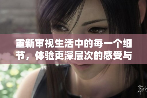重新审视生活中的每一个细节，体验更深层次的感受与启示