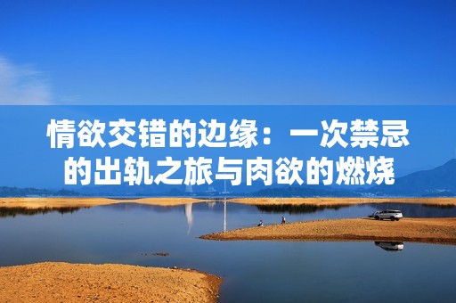 情欲交错的边缘：一次禁忌的出轨之旅与肉欲的燃烧
