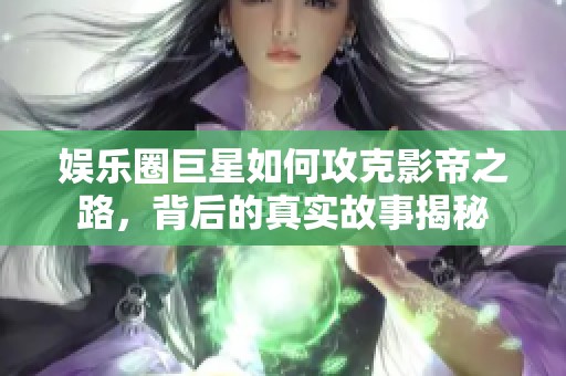 娱乐圈巨星如何攻克影帝之路，背后的真实故事揭秘