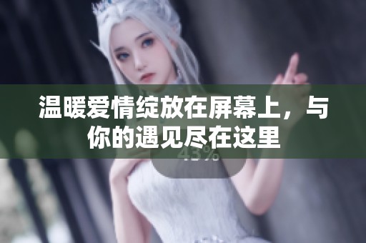 温暖爱情绽放在屏幕上，与你的遇见尽在这里