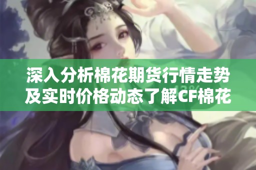 深入分析棉花期货行情走势及实时价格动态了解CF棉花市场的最新趋势