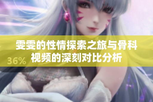 雯雯的性情探索之旅与骨科视频的深刻对比分析