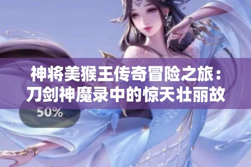 神将美猴王传奇冒险之旅：刀剑神魔录中的惊天壮丽故事探秘
