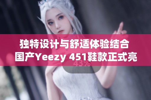 独特设计与舒适体验结合 国产Yeezy 451鞋款正式亮相