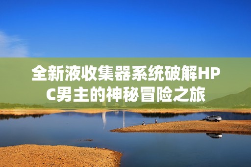 全新液收集器系统破解HPC男主的神秘冒险之旅