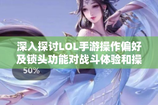 深入探讨LOL手游操作偏好及锁头功能对战斗体验和操作重心的影响分析