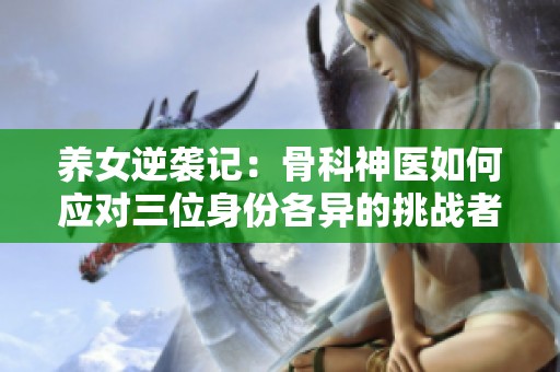 养女逆袭记：骨科神医如何应对三位身份各异的挑战者