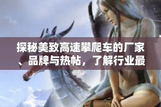 探秘美致高速攀爬车的厂家、品牌与热帖，了解行业最新动态与产品图片分享