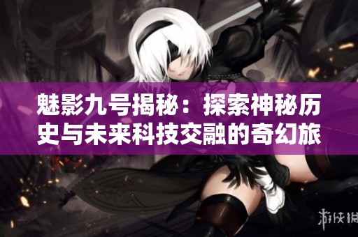 魅影九号揭秘：探索神秘历史与未来科技交融的奇幻旅程