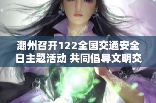 潮州召开122全国交通安全日主题活动 共同倡导文明交通提升安全意识