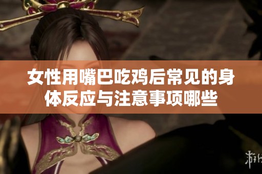 女性用嘴巴吃鸡后常见的身体反应与注意事项哪些