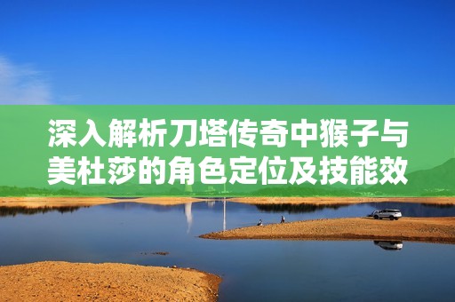 深入解析刀塔传奇中猴子与美杜莎的角色定位及技能效果对比分析