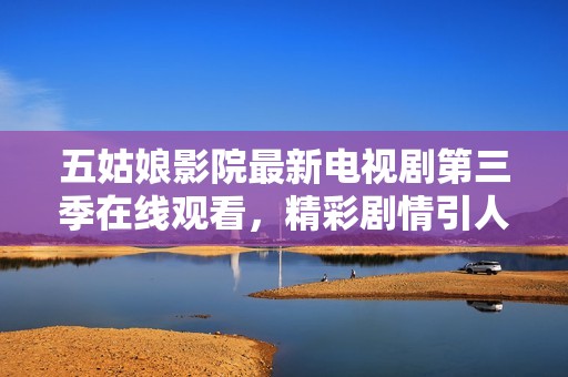 五姑娘影院最新电视剧第三季在线观看，精彩剧情引人入胜