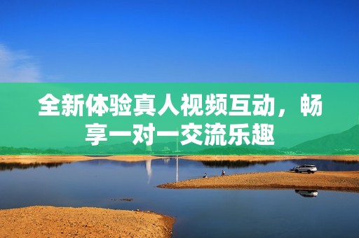 全新体验真人视频互动，畅享一对一交流乐趣
