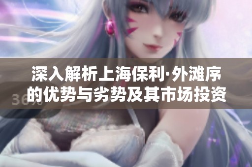 深入解析上海保利·外滩序的优势与劣势及其市场投资价值全面评估
