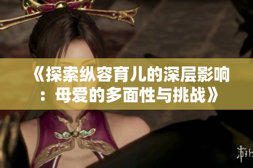 《探索纵容育儿的深层影响：母爱的多面性与挑战》