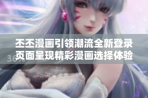 丕丕漫画引领潮流全新登录页面呈现精彩漫画选择体验