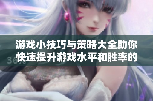 游戏小技巧与策略大全助你快速提升游戏水平和胜率的实用攻略