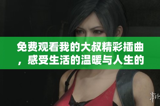 免费观看我的大叔精彩插曲，感受生活的温暖与人生的哲理